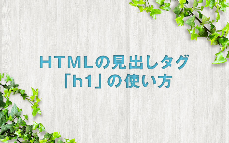 HTMLの見出しタグ「h1」の使い方！「h1」～「h6」を正しく記述する事が大事